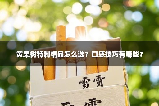黄果树特制精品怎么选？口感技巧有哪些？
