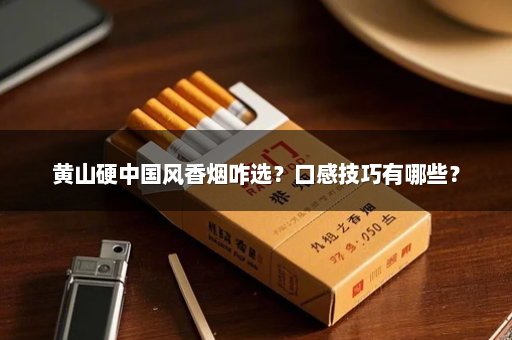 黄山硬中国风香烟咋选？口感技巧有哪些？